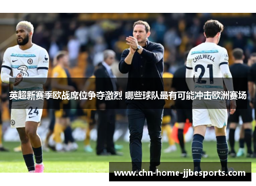 英超新赛季欧战席位争夺激烈 哪些球队最有可能冲击欧洲赛场