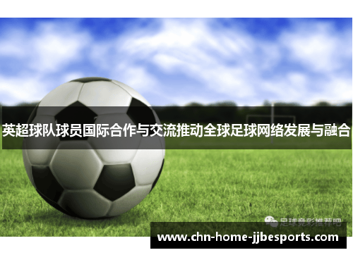 英超球队球员国际合作与交流推动全球足球网络发展与融合 英超球队球员国际合作与交流推动全球足球网络发展与融合