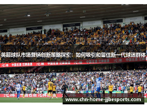 英超球队市场营销创新策略探索：如何吸引和留住新一代球迷群体