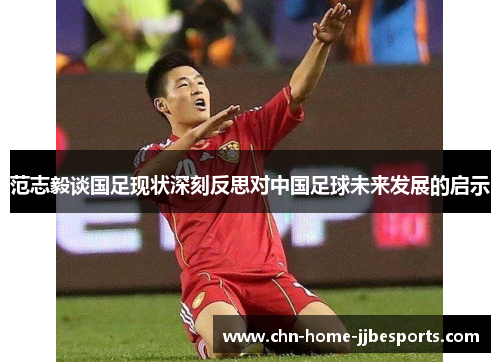 范志毅谈国足现状深刻反思对中国足球未来发展的启示 范志毅谈国足现状深刻反思对中国足球未来发展的启示