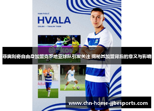 菲奥利奇自由身加盟克罗地亚球队引发关注 揭秘其加盟背后的意义与影响 菲奥利奇自由身加盟克罗地亚球队引发关注 揭秘其加盟背后的意义与影响