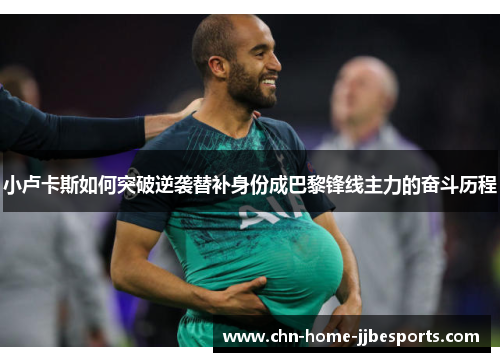 小卢卡斯如何突破逆袭替补身份成巴黎锋线主力的奋斗历程 小卢卡斯如何突破逆袭替补身份成巴黎锋线主力的奋斗历程