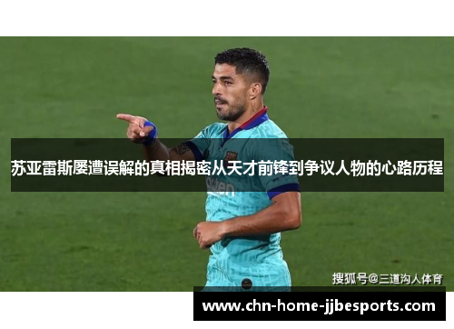 苏亚雷斯屡遭误解的真相揭密从天才前锋到争议人物的心路历程 苏亚雷斯屡遭误解的真相揭密从天才前锋到争议人物的心路历程