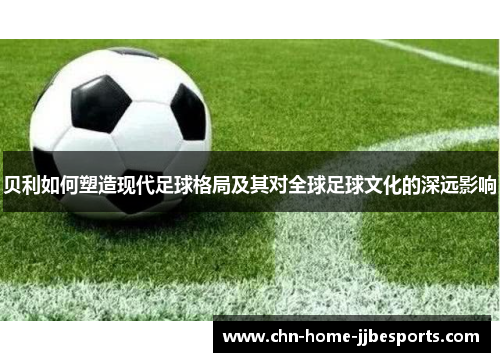 贝利如何塑造现代足球格局及其对全球足球文化的深远影响 贝利如何塑造现代足球格局及其对全球足球文化的深远影响