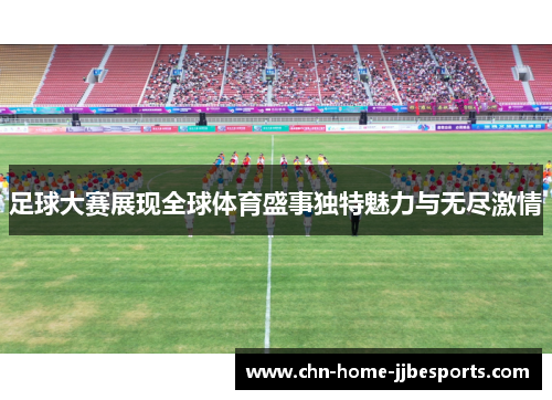 足球大赛展现全球体育盛事独特魅力与无尽激情