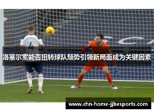 洛塞尔索能否扭转球队颓势引领新局面成为关键因素