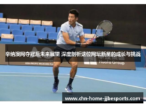 辛纳澳网夺冠后未来展望 深度剖析这位网坛新星的成长与挑战 辛纳澳网夺冠后未来展望 深度剖析这位网坛新星的成长与挑战