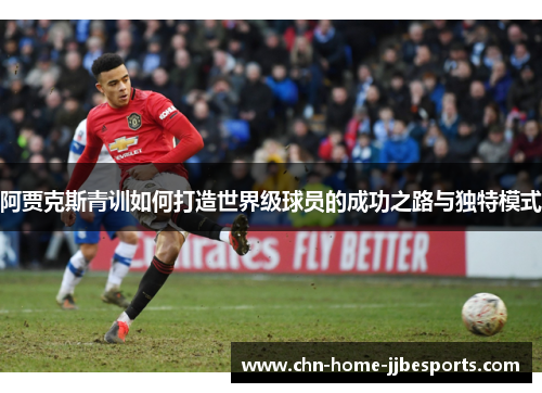 阿贾克斯青训如何打造世界级球员的成功之路与独特模式