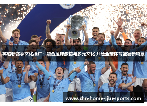 英超新赛季文化推广：融合足球激情与多元文化 共绘全球体育盛宴新篇章