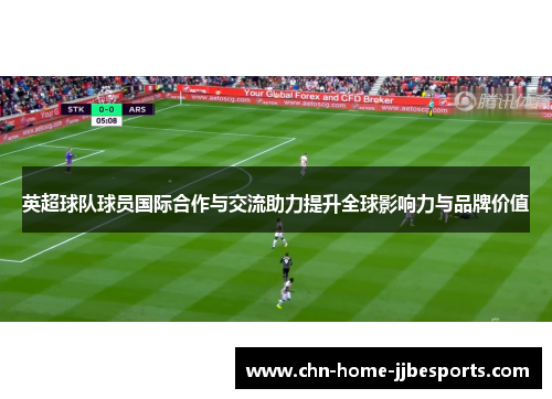 英超球队球员国际合作与交流助力提升全球影响力与品牌价值