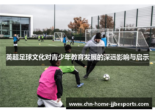 英超足球文化对青少年教育发展的深远影响与启示