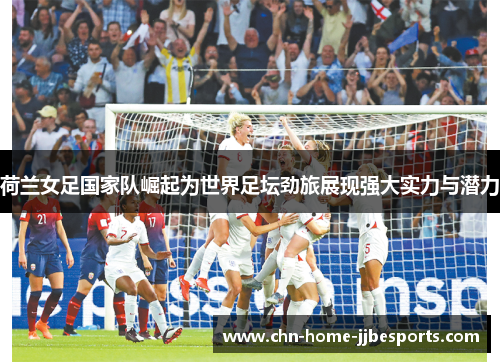 荷兰女足国家队崛起为世界足坛劲旅展现强大实力与潜力