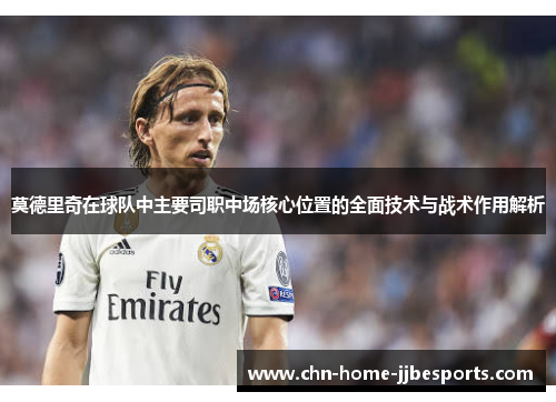 莫德里奇在球队中主要司职中场核心位置的全面技术与战术作用解析