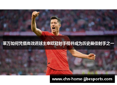 莱万如何凭借高效进球主宰欧冠射手榜并成为历史最佳射手之一