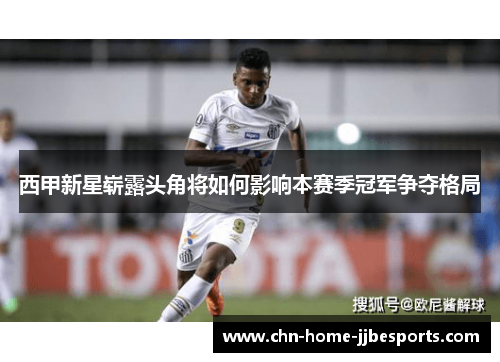 西甲新星崭露头角将如何影响本赛季冠军争夺格局