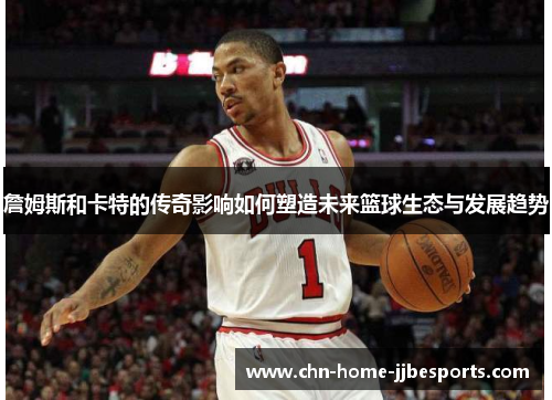詹姆斯和卡特的传奇影响如何塑造未来篮球生态与发展趋势