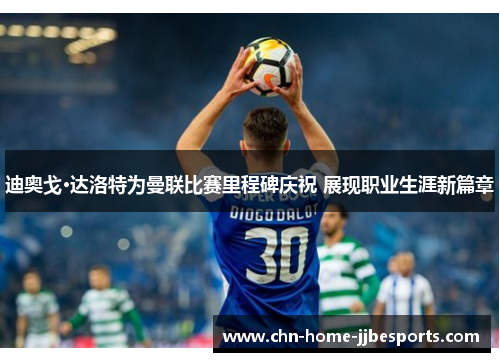 迪奥戈·达洛特为曼联比赛里程碑庆祝 展现职业生涯新篇章 迪奥戈·达洛特为曼联比赛里程碑庆祝 展现职业生涯新篇章