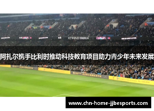 阿扎尔携手比利时推动科技教育项目助力青少年未来发展