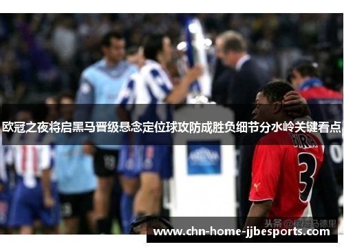 欧冠之夜将启黑马晋级悬念定位球攻防成胜负细节分水岭关键看点