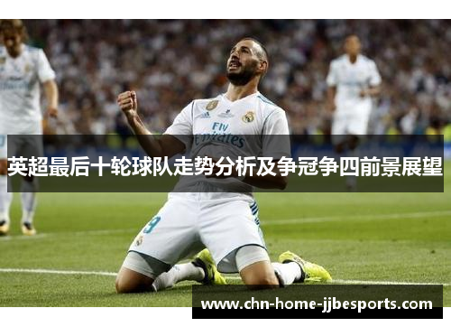 英超最后十轮球队走势分析及争冠争四前景展望