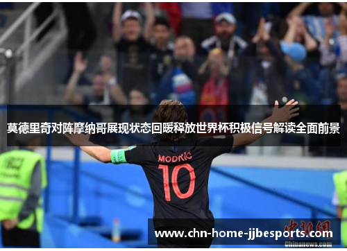 莫德里奇对阵摩纳哥展现状态回暖释放世界杯积极信号解读全面前景