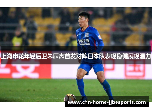 上海申花年轻后卫朱辰杰首发对阵日本队表现稳健展现潜力