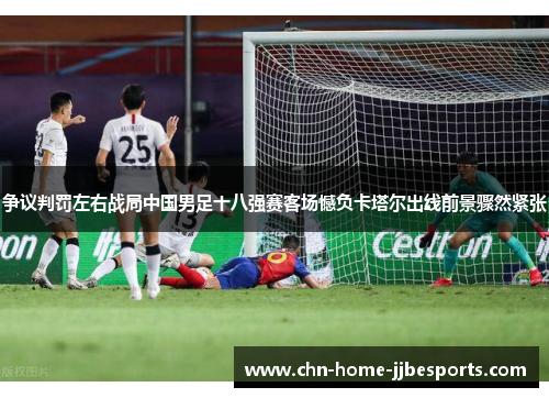 争议判罚左右战局中国男足十八强赛客场憾负卡塔尔出线前景骤然紧张