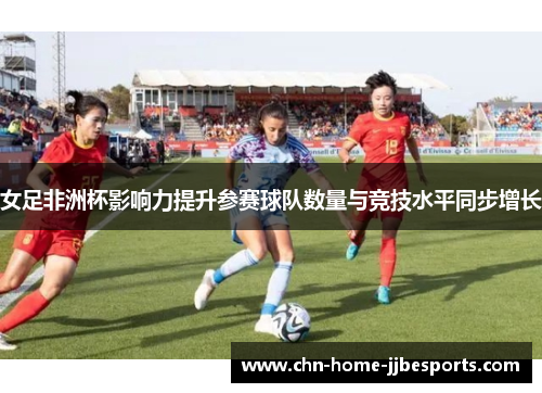 女足非洲杯影响力提升参赛球队数量与竞技水平同步增长