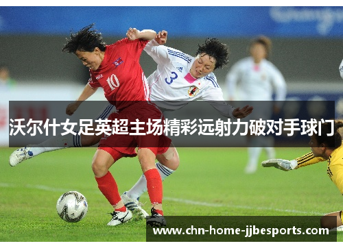沃尔什女足英超主场精彩远射力破对手球门 沃尔什女足英超主场精彩远射力破对手球门