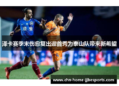 泽卡赛季末伤愈复出迎首秀为泰山队带来新希望