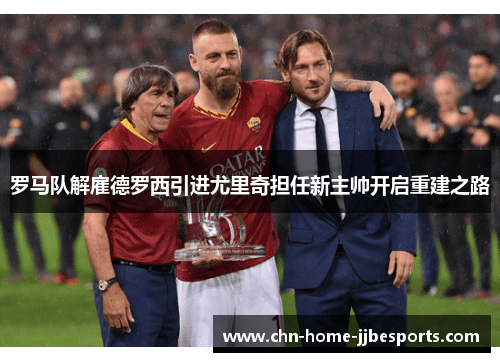 罗马队解雇德罗西引进尤里奇担任新主帅开启重建之路
