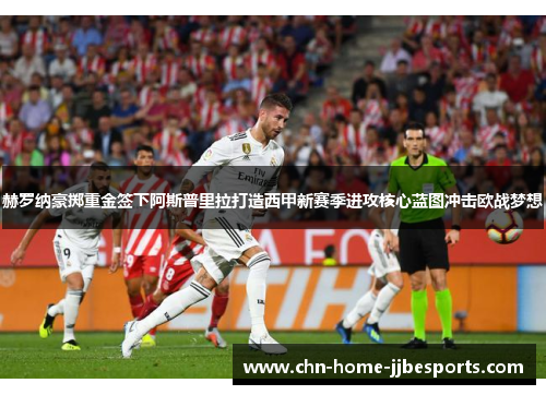 赫罗纳豪掷重金签下阿斯普里拉打造西甲新赛季进攻核心蓝图冲击欧战梦想