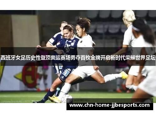 西班牙女足历史性登顶奥运赛场勇夺首枚金牌开启新时代荣耀世界足坛