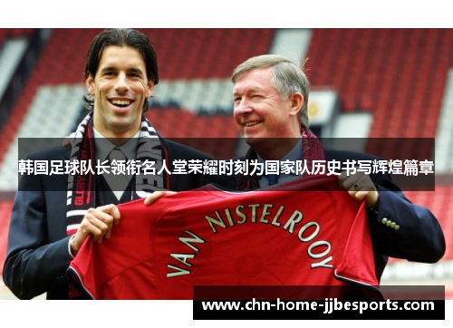 韩国足球队长领衔名人堂荣耀时刻为国家队历史书写辉煌篇章