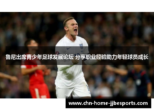 鲁尼出席青少年足球发展论坛 分享职业经验助力年轻球员成长