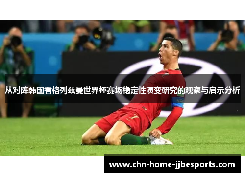 从对阵韩国看格列兹曼世界杯赛场稳定性演变研究的观察与启示分析