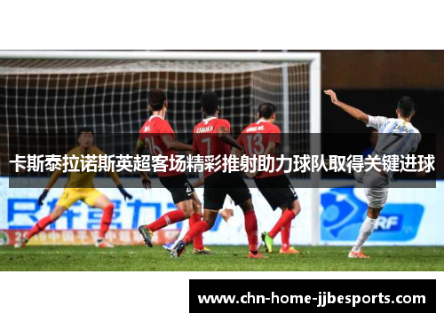 卡斯泰拉诺斯英超客场精彩推射助力球队取得关键进球