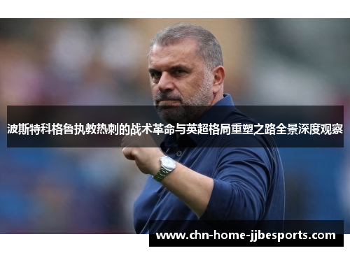 波斯特科格鲁执教热刺的战术革命与英超格局重塑之路全景深度观察
