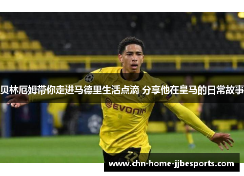 贝林厄姆带你走进马德里生活点滴 分享他在皇马的日常故事