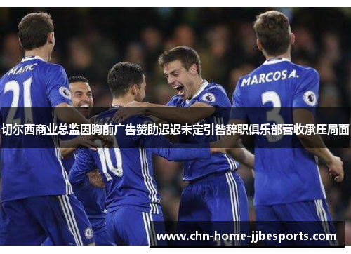 切尔西商业总监因胸前广告赞助迟迟未定引咎辞职俱乐部营收承压局面