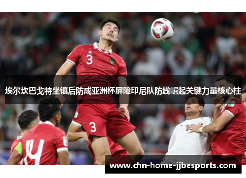 埃尔坎巴戈特坐镇后防成亚洲杯屏障印尼队防线崛起关键力量核心柱 埃尔坎巴戈特坐镇后防成亚洲杯屏障印尼队防线崛起关键力量核心柱