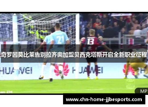 奇罗因莫比莱告别拉齐奥加盟贝西克塔斯开启全新职业征程